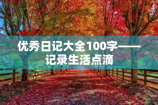优秀日记大全100字——记录生活点滴,分享人生感悟 优秀日记大全100字——记录生活点滴,分享人生感悟