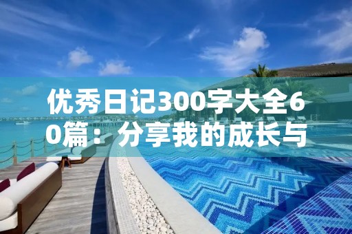优秀日记300字大全60篇:分享我的成长与经历 优秀日记300字大全60篇:分享我的成长与经历