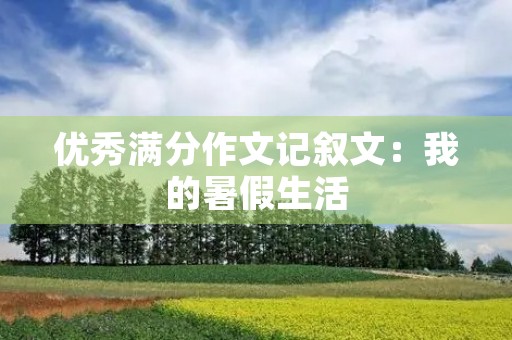 优秀满分作文记叙文:我的暑假生活 优秀满分作文记叙文:我的暑假生活