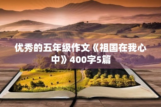 优秀的五年级作文《祖国在我心中》400字5篇