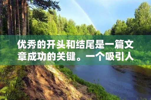 优秀的开头和结尾是一篇文章成功的关键。一个吸引人的开头可以引起读者的兴趣,让他们愿意继续阅读。而一个巧妙的结尾则可以给读者留下深刻的印象,让他们从中获得启示。 优秀的开头和结尾是一篇文章成功的关键。一个吸引人的开头可以引起读者的兴趣,让他们愿意继续阅读。而一个巧妙的结尾则可以给读者留下深刻的印象,让他们从中获得启示。