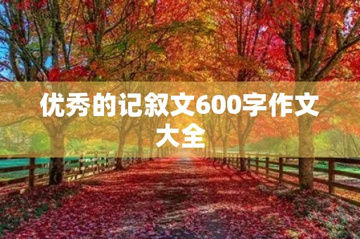 优秀的记叙文600字作文大全 优秀的记叙文600字作文大全