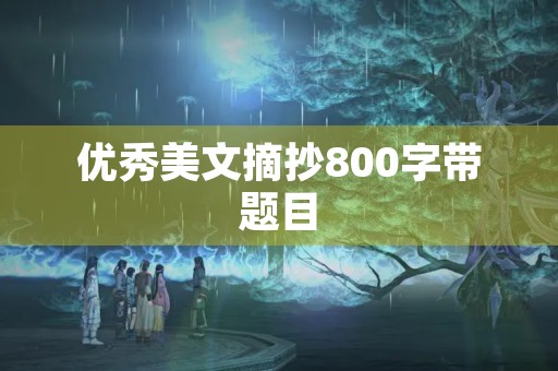优秀美文摘抄800字带题目 优秀美文摘抄800字带题目
