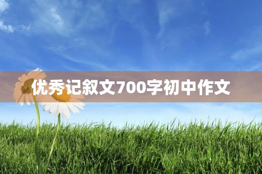 优秀记叙文700字初中作文 优秀记叙文700字初中作文