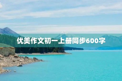 优美作文初一上册同步600字 优美作文初一上册同步600字