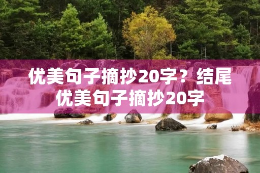 优美句子摘抄20字?结尾优美句子摘抄20字 优美句子摘抄20字?结尾优美句子摘抄20字
