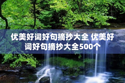 优美好词好句摘抄大全 优美好词好句摘抄大全500个 优美好词好句摘抄大全 优美好词好句摘抄大全500个