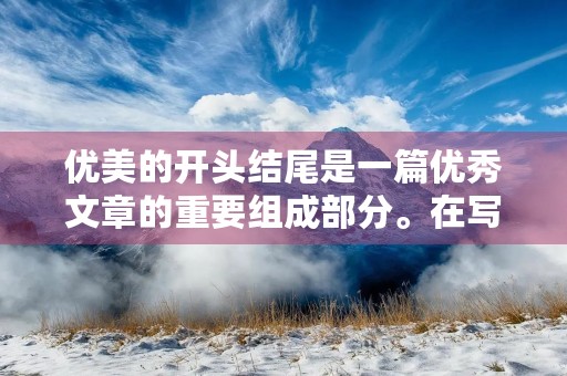 优美的开头结尾是一篇优秀文章的重要组成部分。在写作时,我们应该注重开头和结尾的设计,以吸引读者的注意力和留下深刻印象。下面是一篇初三学生的作文,展示了一个优美的开头和结尾的例子。 优美的开头结尾是一篇优秀文章的重要组成部分。在写作时,我们应该注重开头和结尾的设计,以吸引读者的注意力和留下深刻印象。下面是一篇初三学生的作文,展示了一个优美的开头和结尾的例子。