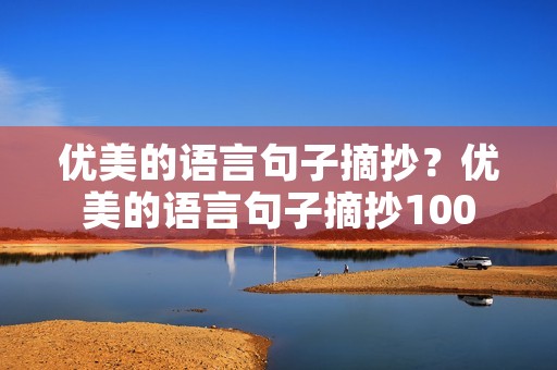 优美的语言句子摘抄?优美的语言句子摘抄100 优美的语言句子摘抄?优美的语言句子摘抄100