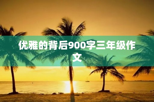 优雅的背后900字三年级作文