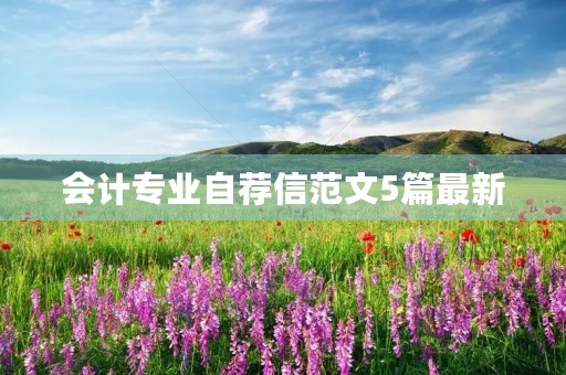 会计专业自荐信范文5篇最新 会计专业自荐信范文5篇最新