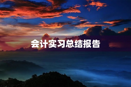 会计实习总结报告(7篇) 会计实习总结报告(7篇)