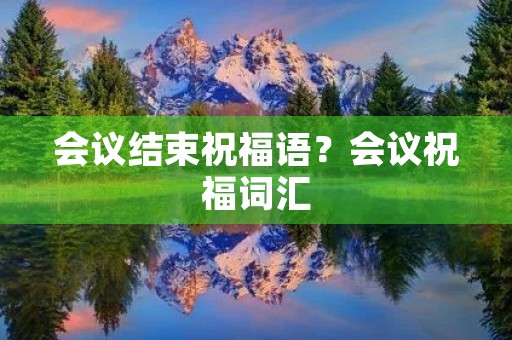 会议结束祝福语？会议祝福词汇