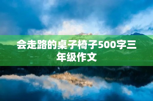 会走路的桌子椅子500字三年级作文