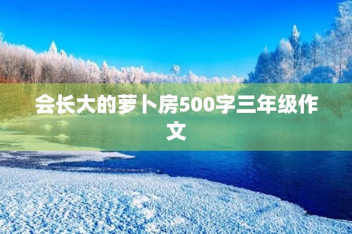 会长大的萝卜房500字三年级作文 会长大的萝卜房500字三年级作文
