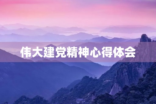 伟大建党精神心得体会，1000字论文弘扬伟大建党精神