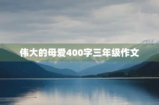 伟大的母爱400字三年级作文 伟大的母爱400字三年级作文