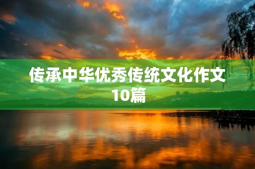 传承中华优秀传统文化作文10篇 传承中华优秀传统文化作文10篇