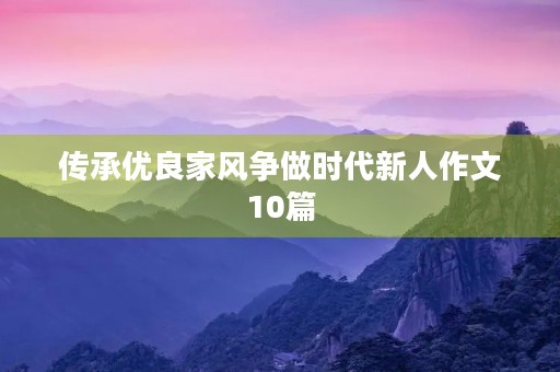 传承优良家风争做时代新人作文10篇 传承优良家风争做时代新人作文10篇