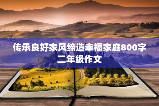传承良好家风缔造幸福家庭800字二年级作文 传承良好家风缔造幸福家庭800字二年级作文