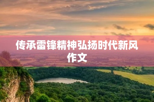 传承雷锋精神弘扬时代新风作文 传承雷锋精神弘扬时代新风作文