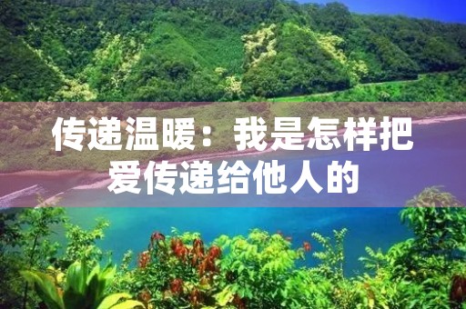 传递温暖：我是怎样把爱传递给他人的
