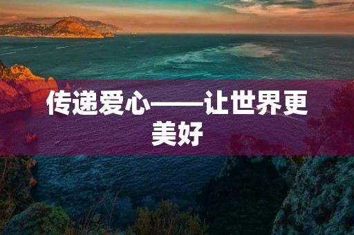 传递爱心——让世界更美好 传递爱心——让世界更美好
