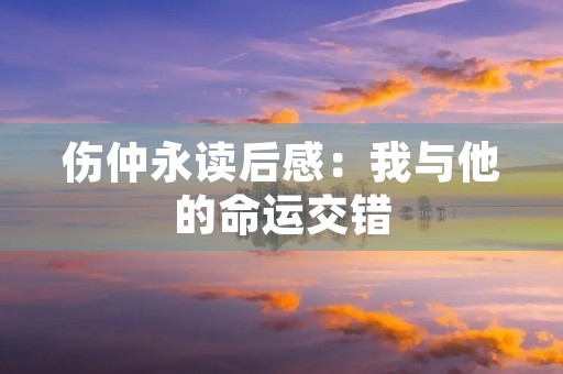 伤仲永读后感:我与他的命运交错 伤仲永读后感:我与他的命运交错