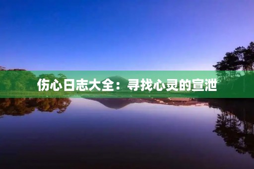 伤心日志大全:寻找心灵的宣泄 伤心日志大全:寻找心灵的宣泄