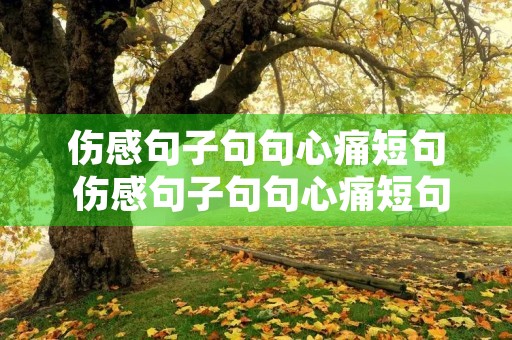 伤感句子句句心痛短句 伤感句子句句心痛短句八字以内 伤感句子句句心痛短句 伤感句子句句心痛短句八字以内