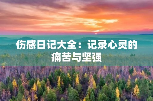 伤感日记大全：记录心灵的痛苦与坚强
