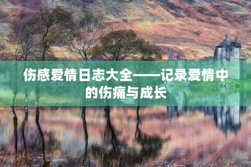 伤感爱情日志大全——记录爱情中的伤痛与成长
