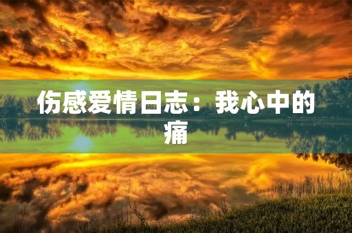 伤感爱情日志:我心中的痛 伤感爱情日志:我心中的痛