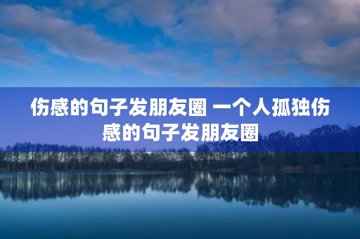伤感的句子发朋友圈 一个人孤独伤感的句子发朋友圈 伤感的句子发朋友圈 一个人孤独伤感的句子发朋友圈