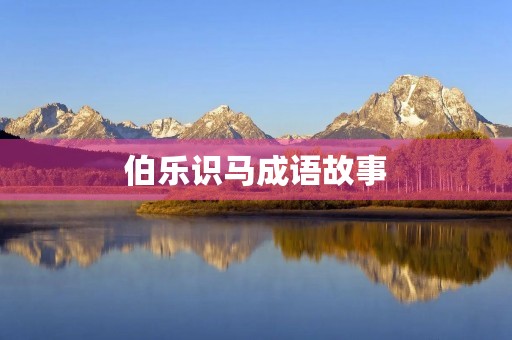 伯乐识马成语故事 伯乐识马成语故事