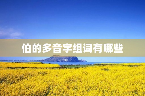 伯的多音字组词有哪些(伯的拼音) 伯的多音字组词有哪些(伯的拼音)