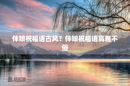 伴娘祝福语古风?伴娘祝福语高雅不俗