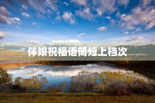 伴娘祝福语简短上档次(伴娘致辞八字短句)