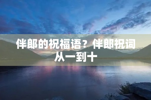 伴郎的祝福语？伴郎祝词从一到十