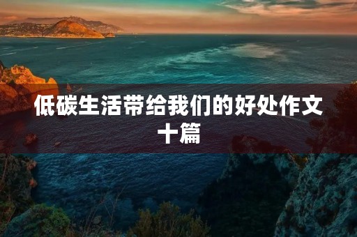 低碳生活带给我们的好处作文十篇 低碳生活带给我们的好处作文十篇