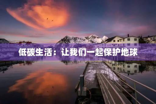 低碳生活:让我们一起保护地球 低碳生活:让我们一起保护地球