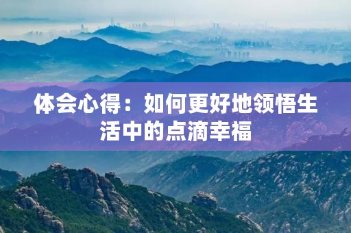 体会心得:如何更好地领悟生活中的点滴幸福 体会心得:如何更好地领悟生活中的点滴幸福