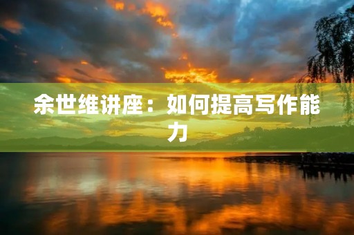 余世维讲座：如何提高写作能力