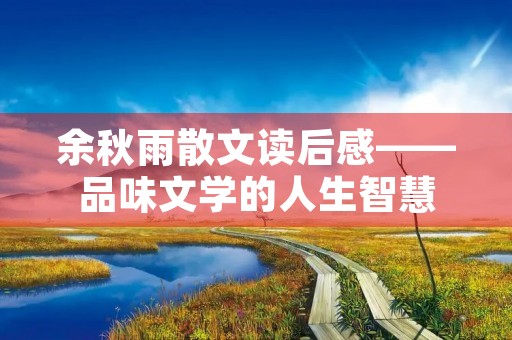 余秋雨散文读后感——品味文学的人生智慧