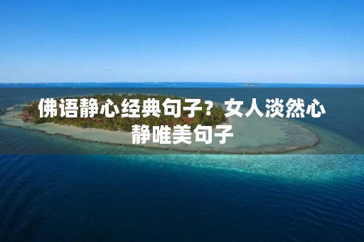 佛语静心经典句子?女人淡然心静唯美句子 佛语静心经典句子?女人淡然心静唯美句子