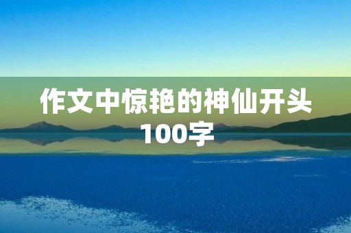 作文中惊艳的神仙开头100字 作文中惊艳的神仙开头100字