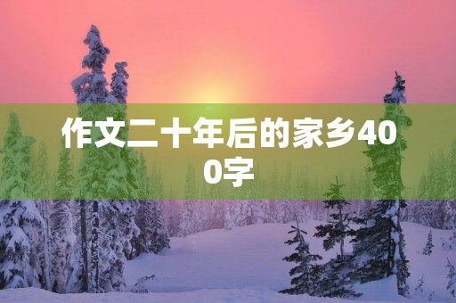 作文二十年后的家乡400字 作文二十年后的家乡400字