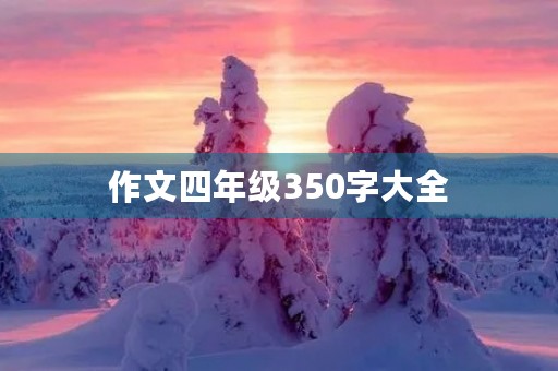 作文四年级350字大全 作文四年级350字大全