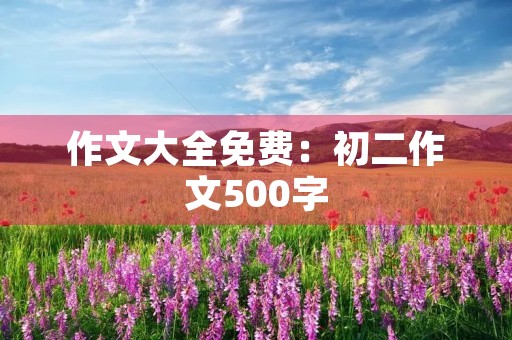 作文大全免费:初二作文500字 作文大全免费:初二作文500字