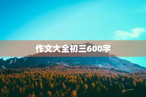 作文大全初三600字 作文大全初三600字